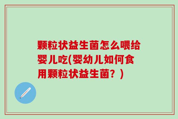 颗粒状益生菌怎么喂给婴儿吃(婴幼儿如何食用颗粒状益生菌?) 颗粒状益生菌怎么喂给婴儿吃(婴幼儿如何食用颗粒状益生菌?)