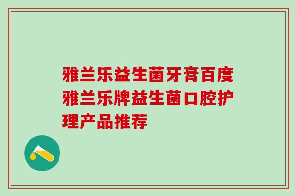 雅兰乐益生菌牙膏百度雅兰乐牌益生菌口腔护理产品推荐 雅兰乐益生菌牙膏百度雅兰乐牌益生菌口腔护理产品推荐
