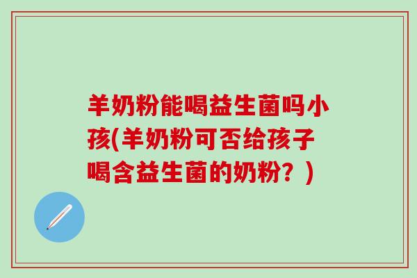 羊奶粉能喝益生菌吗小孩(羊奶粉可否给孩子喝含益生菌的奶粉?) 羊奶粉能喝益生菌吗小孩(羊奶粉可否给孩子喝含益生菌的奶粉?)