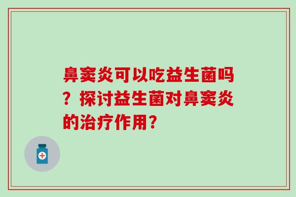 鼻窦炎可以吃益生菌吗?探讨益生菌对鼻窦炎的作用? 鼻窦炎可以吃益生菌吗?探讨益生菌对鼻窦炎的作用?