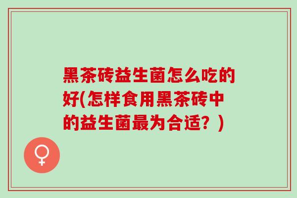 黑茶砖益生菌怎么吃的好(怎样食用黑茶砖中的益生菌为合适？)