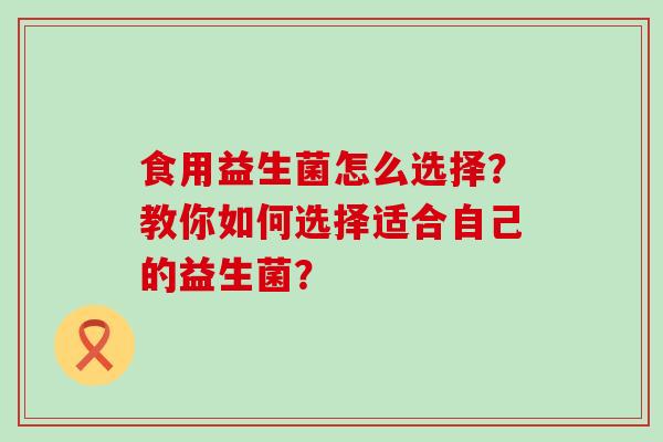 食用益生菌怎么选择？教你如何选择适合自己的益生菌？