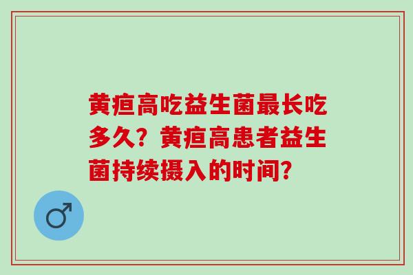 黄疸高吃益生菌长吃多久?黄疸高患者益生菌持续摄入的时间? 黄疸高吃益生菌长吃多久?黄疸高患者益生菌持续摄入的时间?