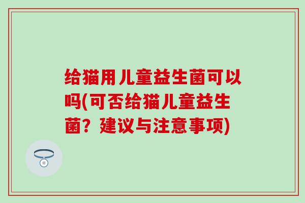 给猫用儿童益生菌可以吗(可否给猫儿童益生菌?建议与注意事项) 给猫用儿童益生菌可以吗(可否给猫儿童益生菌?建议与注意事项)