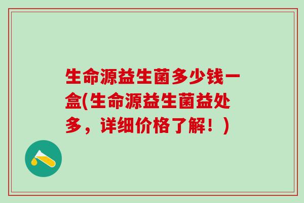 生命源益生菌多少钱一盒(生命源益生菌益处多,详细价格了解!) 生命源益生菌多少钱一盒(生命源益生菌益处多,详细价格了解!)