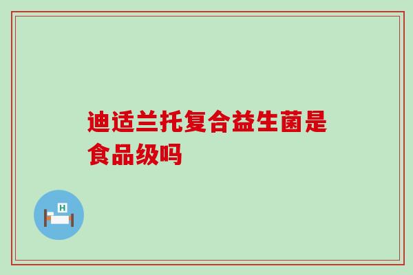 迪适兰托复合益生菌是食品级吗 迪适兰托复合益生菌是食品级吗