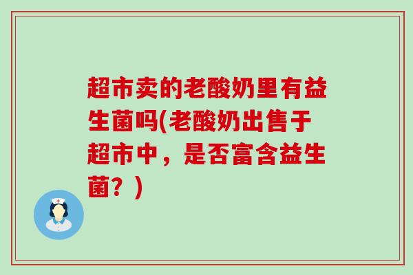 超市卖的老酸奶里有益生菌吗(老酸奶出售于超市中,是否富含益生菌?) 超市卖的老酸奶里有益生菌吗(老酸奶出售于超市中,是否富含益生菌?)