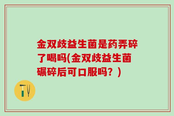 金双歧益生菌是药弄碎了喝吗(金双歧益生菌碾碎后可口服吗?) 金双歧益生菌是药弄碎了喝吗(金双歧益生菌碾碎后可口服吗?)