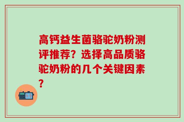 高钙益生菌骆驼奶粉测评推荐？选择高品质骆驼奶粉的几个关键因素？