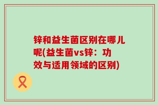 锌和益生菌区别在哪儿呢(益生菌vs锌：功效与适用领域的区别)