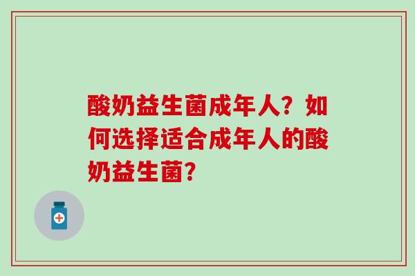 酸奶益生菌成年人？如何选择适合成年人的酸奶益生菌？