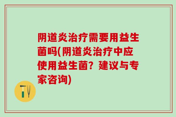 炎需要用益生菌吗(炎中应使用益生菌?建议与专家咨询) 炎需要用益生菌吗(炎中应使用益生菌?建议与专家咨询)