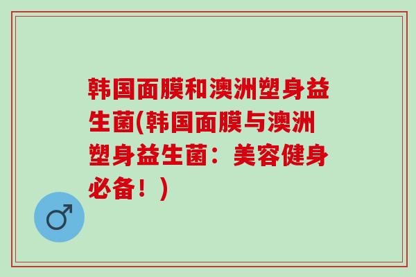 韩国面膜和澳洲塑身益生菌(韩国面膜与澳洲塑身益生菌：美容健身必备！)