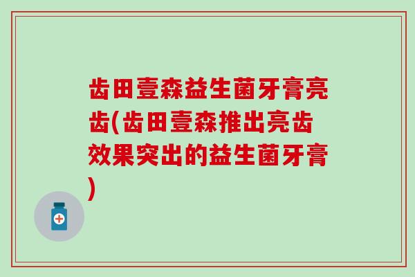 齿田壹森益生菌牙膏亮齿(齿田壹森推出亮齿效果突出的益生菌牙膏) 齿田壹森益生菌牙膏亮齿(齿田壹森推出亮齿效果突出的益生菌牙膏)