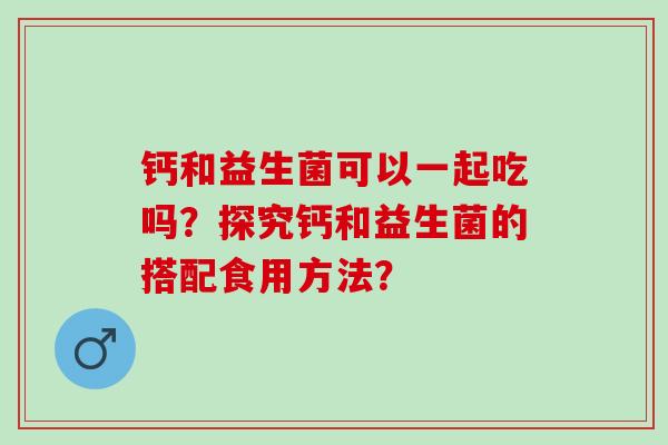 钙和益生菌可以一起吃吗?探究钙和益生菌的搭配食用方法? 钙和益生菌可以一起吃吗?探究钙和益生菌的搭配食用方法?