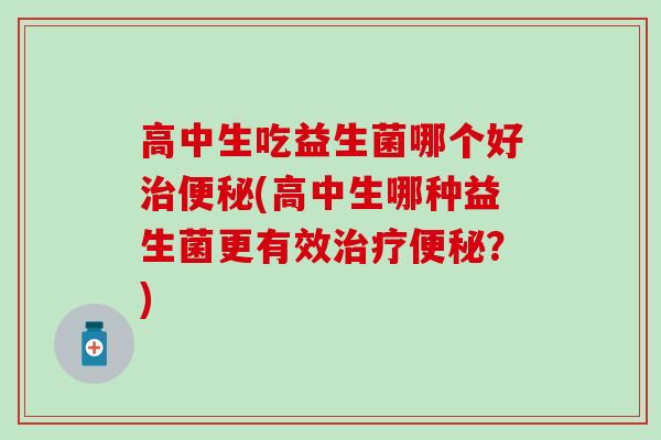 高中生吃益生菌哪个好(高中生哪种益生菌更有效？)