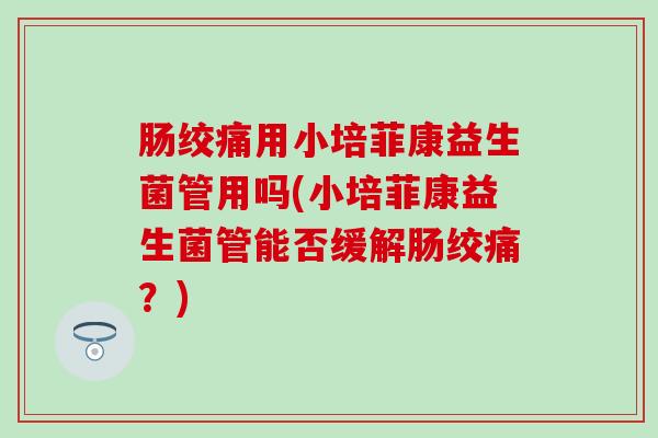 肠绞痛用小培菲康益生菌管用吗(小培菲康益生菌管能否缓解肠绞痛?) 肠绞痛用小培菲康益生菌管用吗(小培菲康益生菌管能否缓解肠绞痛?)