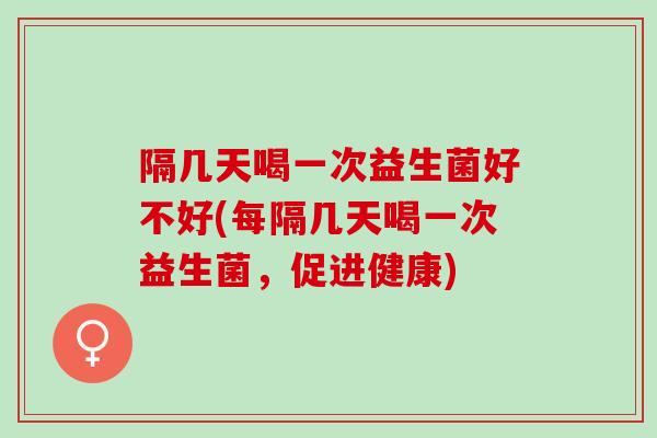 隔几天喝一次益生菌好不好(每隔几天喝一次益生菌,促进健康) 隔几天喝一次益生菌好不好(每隔几天喝一次益生菌,促进健康)
