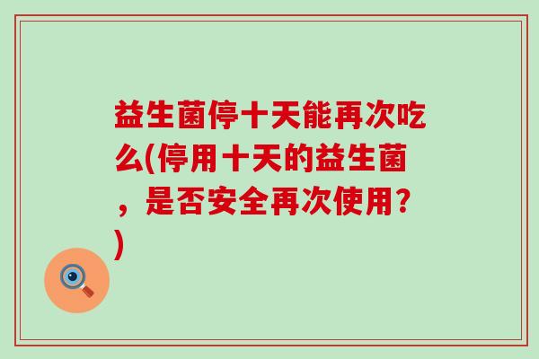 益生菌停十天能再次吃么(停用十天的益生菌,是否安全再次使用?) 益生菌停十天能再次吃么(停用十天的益生菌,是否安全再次使用?)