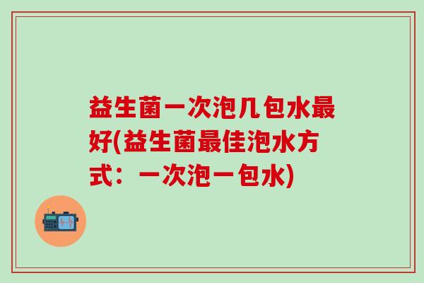 益生菌一次泡几包水好(益生菌佳泡水方式:一次泡一包水) 益生菌一次泡几包水好(益生菌佳泡水方式:一次泡一包水)