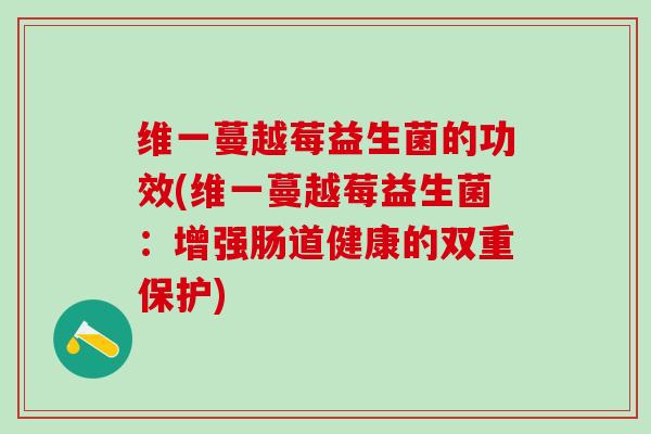 维一蔓越莓益生菌的功效(维一蔓越莓益生菌：增强肠道健康的双重保护)