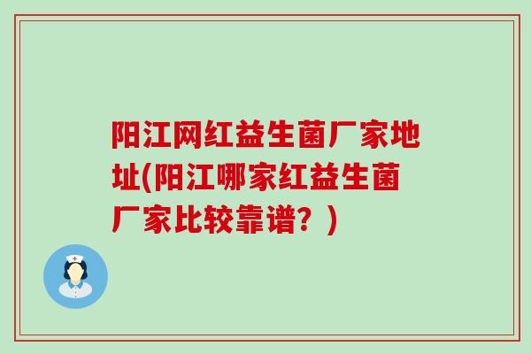 阳江网红益生菌厂家地址(阳江哪家红益生菌厂家比较靠谱?) 阳江网红益生菌厂家地址(阳江哪家红益生菌厂家比较靠谱?)