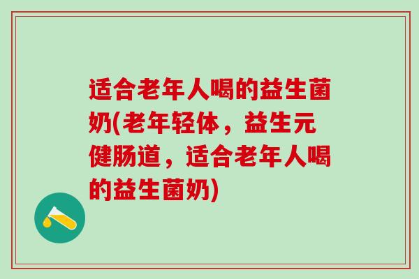 适合老年人喝的益生菌奶(老年轻体，益生元健肠道，适合老年人喝的益生菌奶)