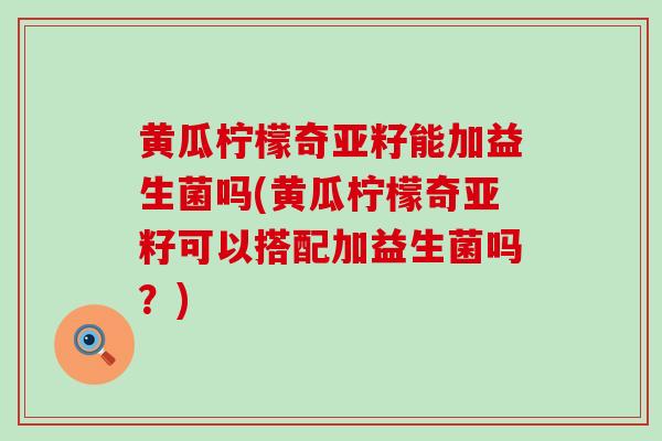 黄瓜柠檬奇亚籽能加益生菌吗(黄瓜柠檬奇亚籽可以搭配加益生菌吗?) 黄瓜柠檬奇亚籽能加益生菌吗(黄瓜柠檬奇亚籽可以搭配加益生菌吗?)