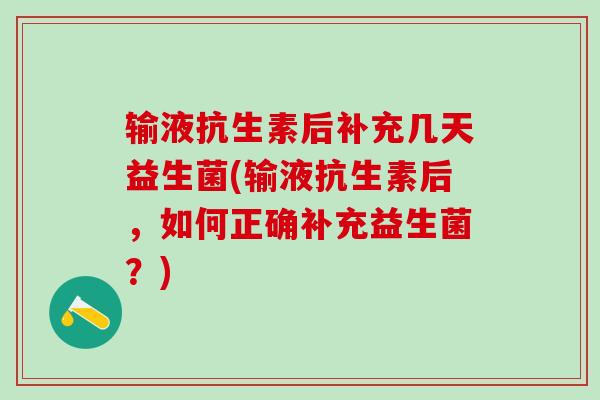 输液抗生素后补充几天益生菌(输液抗生素后,如何正确补充益生菌?) 输液抗生素后补充几天益生菌(输液抗生素后,如何正确补充益生菌?)