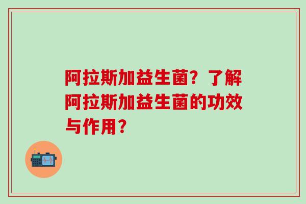 阿拉斯加益生菌?了解阿拉斯加益生菌的功效与作用? 阿拉斯加益生菌?了解阿拉斯加益生菌的功效与作用?