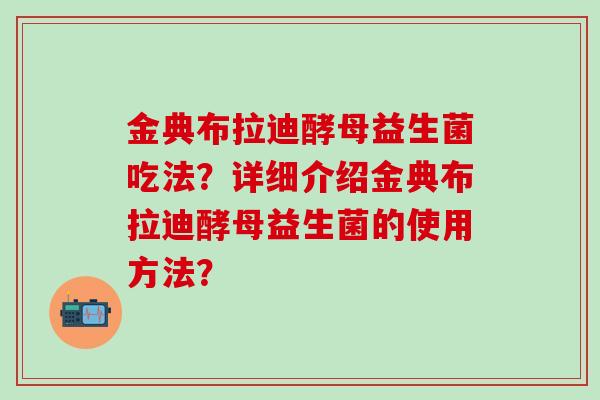 金典布拉迪酵母益生菌吃法?详细介绍金典布拉迪酵母益生菌的使用方法? 金典布拉迪酵母益生菌吃法?详细介绍金典布拉迪酵母益生菌的使用方法?