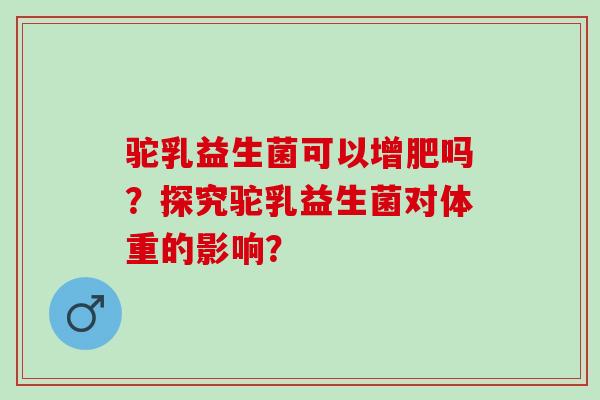 驼乳益生菌可以增肥吗?探究驼乳益生菌对体重的影响? 驼乳益生菌可以增肥吗?探究驼乳益生菌对体重的影响?