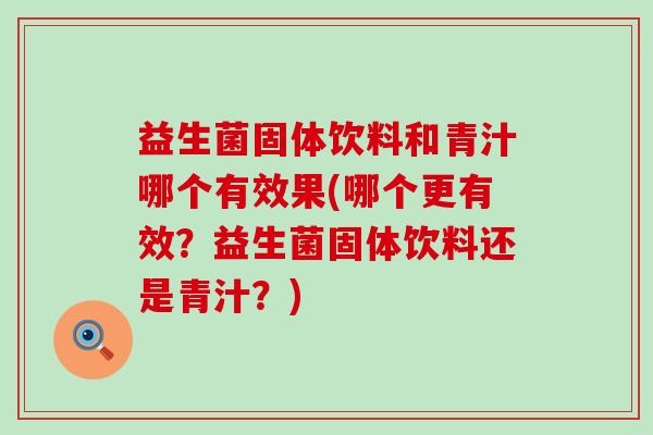 益生菌固体饮料和青汁哪个有效果(哪个更有效?益生菌固体饮料还是青汁?) 益生菌固体饮料和青汁哪个有效果(哪个更有效?益生菌固体饮料还是青汁?)