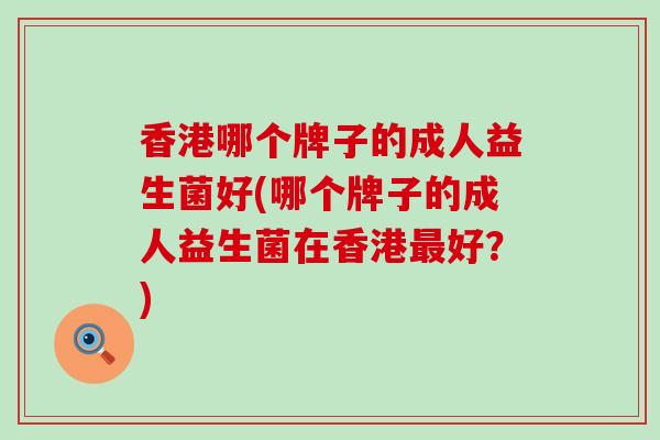 香港哪个牌子的成人益生菌好(哪个牌子的成人益生菌在香港好?) 香港哪个牌子的成人益生菌好(哪个牌子的成人益生菌在香港好?)
