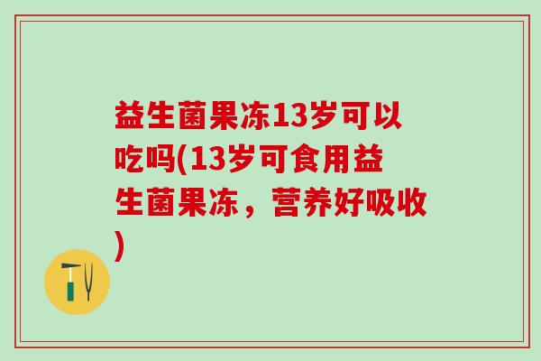 益生菌果冻13岁可以吃吗(13岁可食用益生菌果冻,营养好吸收) 益生菌果冻13岁可以吃吗(13岁可食用益生菌果冻,营养好吸收)