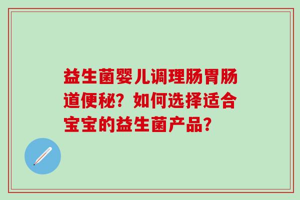 益生菌婴儿调理肠道?如何选择适合宝宝的益生菌产品? 益生菌婴儿调理肠道?如何选择适合宝宝的益生菌产品?