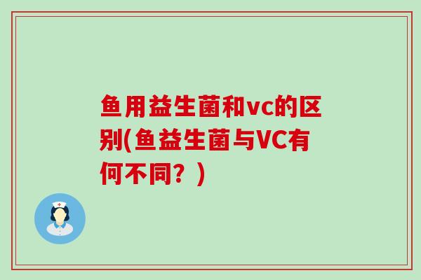 鱼用益生菌和vc的区别(鱼益生菌与VC有何不同?) 鱼用益生菌和vc的区别(鱼益生菌与VC有何不同?)