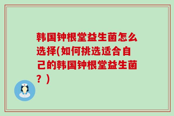 韩国钟根堂益生菌怎么选择(如何挑选适合自己的韩国钟根堂益生菌？)