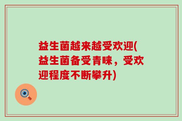 益生菌越来越受欢迎(益生菌备受青睐,受欢迎程度不断攀升) 益生菌越来越受欢迎(益生菌备受青睐,受欢迎程度不断攀升)