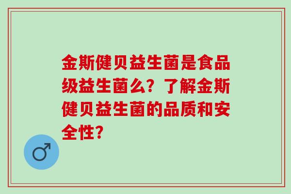金斯健贝益生菌是食品级益生菌么？了解金斯健贝益生菌的品质和安全性？