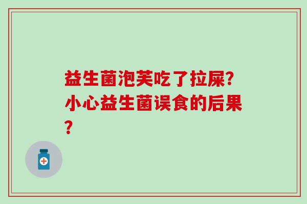 益生菌泡芙吃了拉屎?小心益生菌误食的后果? 益生菌泡芙吃了拉屎?小心益生菌误食的后果?