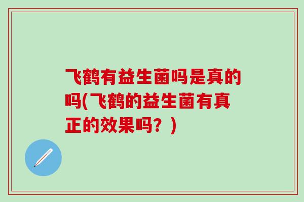 飞鹤有益生菌吗是真的吗(飞鹤的益生菌有真正的效果吗?) 飞鹤有益生菌吗是真的吗(飞鹤的益生菌有真正的效果吗?)