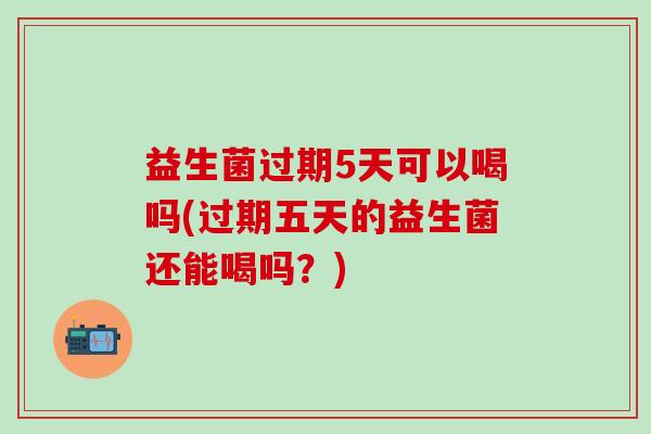 益生菌过期5天可以喝吗(过期五天的益生菌还能喝吗?) 益生菌过期5天可以喝吗(过期五天的益生菌还能喝吗?)