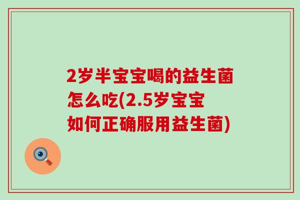 2岁半宝宝喝的益生菌怎么吃(2.5岁宝宝如何正确服用益生菌) 2岁半宝宝喝的益生菌怎么吃(2.5岁宝宝如何正确服用益生菌)