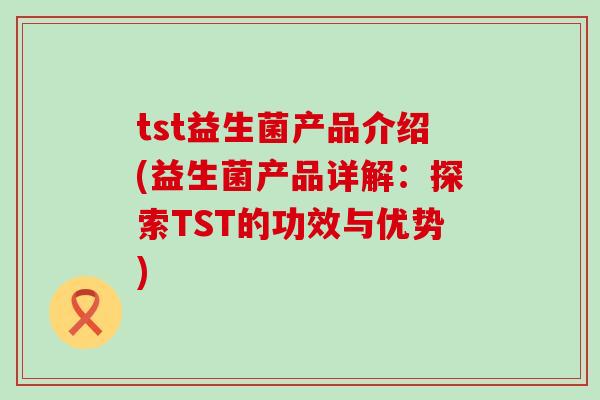 tst益生菌产品介绍(益生菌产品详解：探索TST的功效与优势)