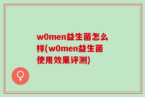 w0men益生菌怎么样(w0men益生菌使用效果评测) w0men益生菌怎么样(w0men益生菌使用效果评测)