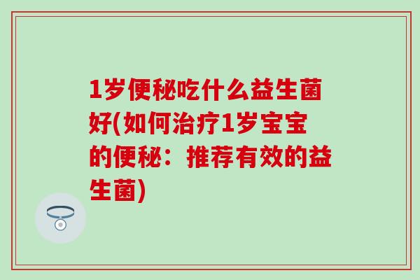 1岁吃什么益生菌好(如何1岁宝宝的:推荐有效的益生菌) 1岁吃什么益生菌好(如何1岁宝宝的:推荐有效的益生菌)