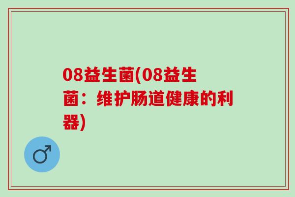 08益生菌(08益生菌：维护肠道健康的利器)