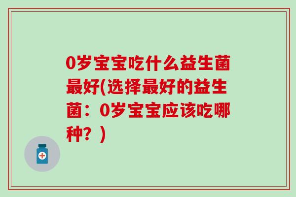 0岁宝宝吃什么益生菌好(选择好的益生菌:0岁宝宝应该吃哪种?) 0岁宝宝吃什么益生菌好(选择好的益生菌:0岁宝宝应该吃哪种?)