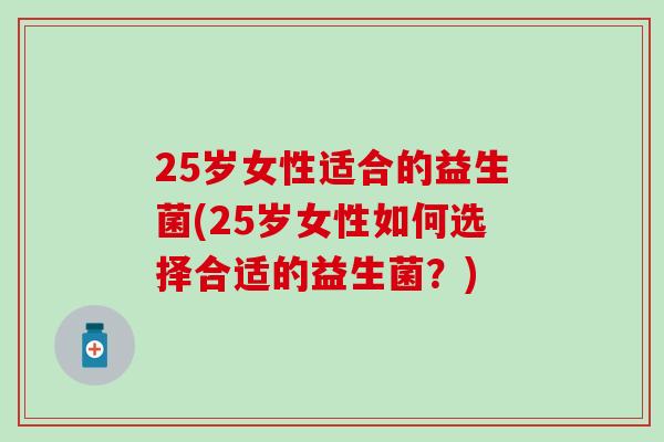 25岁女性适合的益生菌(25岁女性如何选择合适的益生菌？)